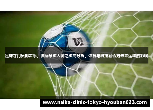 足球守门员排雷手，国际象棋大师之棋局分析，体育与科技融合对未来运动的影响